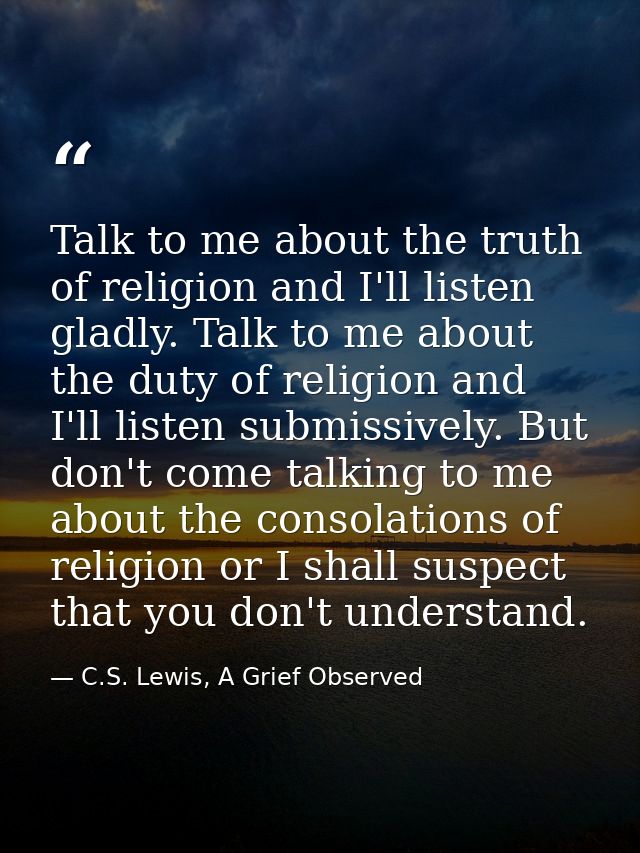 Talk to me about the truth of religion and I'll listen gladly. Talk to me about the duty of religion and I'll listen sub — C.S. Lewis, A Grief Observed
