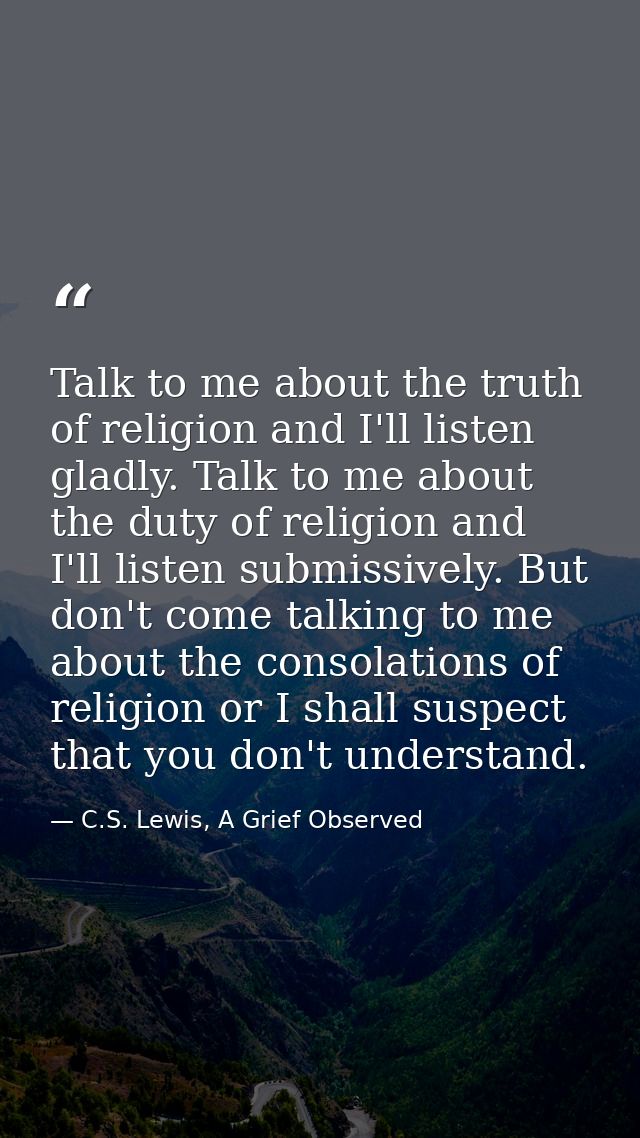 Talk to me about the truth of religion and I'll listen gladly. Talk to me about the duty of religion and I'll listen sub — C.S. Lewis, A Grief Observed