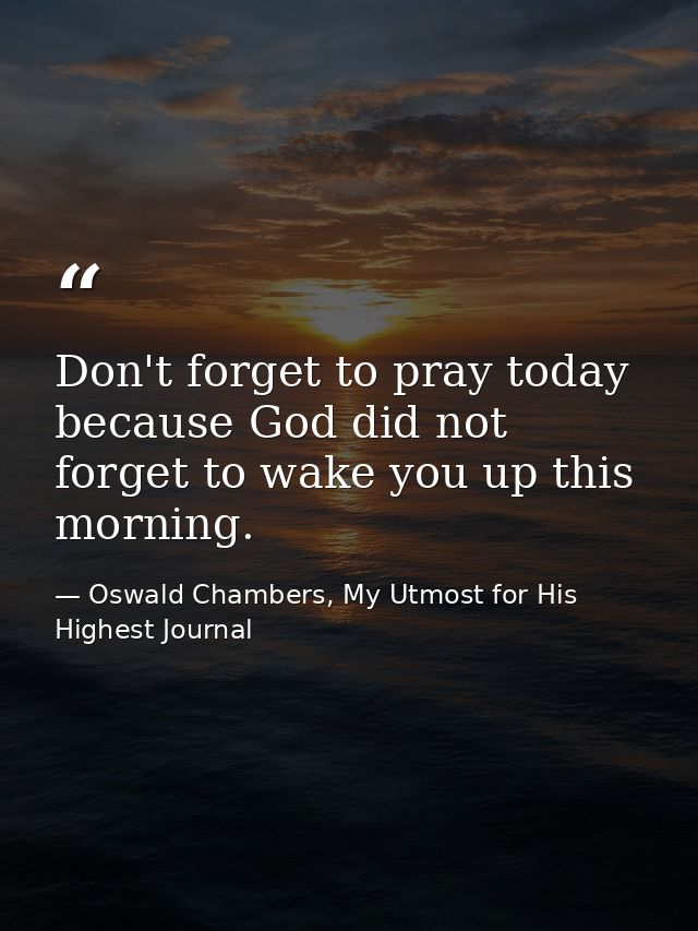 Don't forget to pray today because God did not forget to wake you up this morning. — Oswald Chambers, My Utmost for His Highest Journal