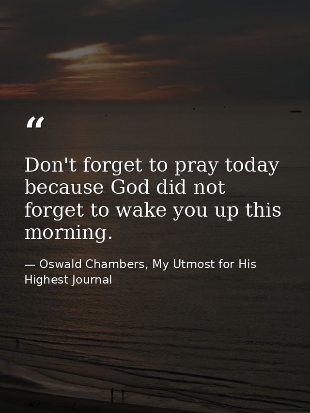 Don't forget to pray today because God did not forget to wake you up this morning. — Oswald Chambers, My Utmost for His Highest Journal
