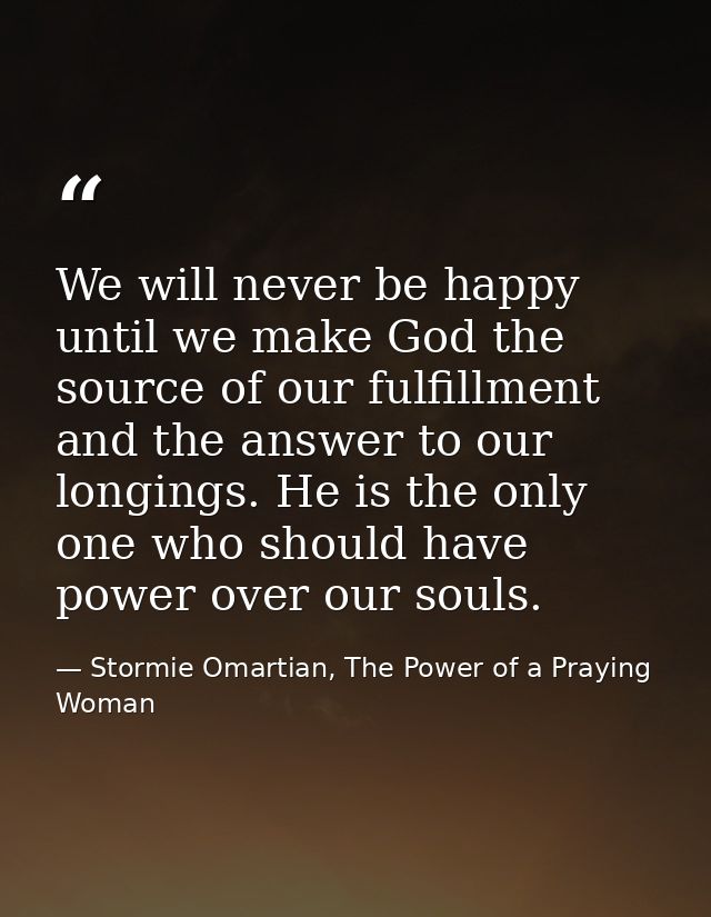 We will never be happy until we make God the source of our fulfillment and the answer to our longings. He is the only on — Stormie Omartian, The Power of a Praying Woman
