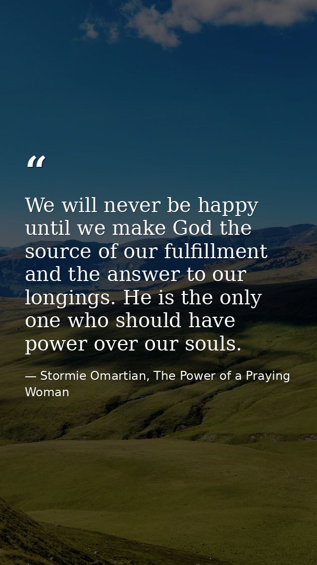 We will never be happy until we make God the source of our fulfillment and the answer to our longings. He is the only on — Stormie Omartian, The Power of a Praying Woman