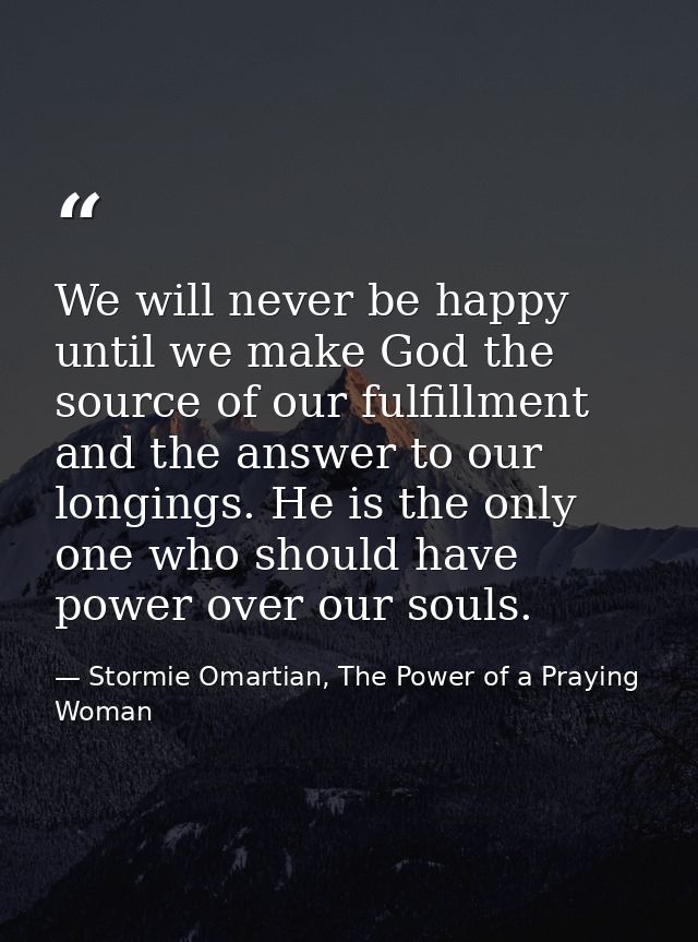 We will never be happy until we make God the source of our fulfillment and the answer to our longings. He is the only on — Stormie Omartian, The Power of a Praying Woman