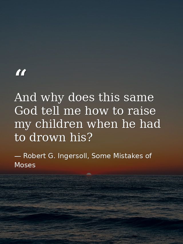 And why does this same God tell me how to raise my children when he had to drown his? — Robert G. Ingersoll, Some Mistakes of Moses