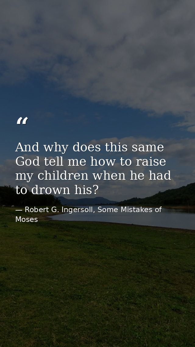 And why does this same God tell me how to raise my children when he had to drown his? — Robert G. Ingersoll, Some Mistakes of Moses