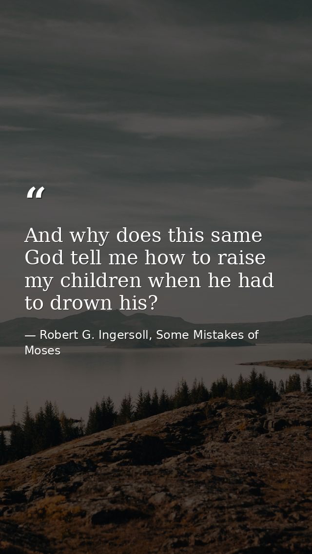 And why does this same God tell me how to raise my children when he had to drown his? — Robert G. Ingersoll, Some Mistakes of Moses