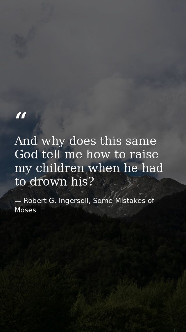 And why does this same God tell me how to raise my children when he had to drown his? — Robert G. Ingersoll, Some Mistakes of Moses