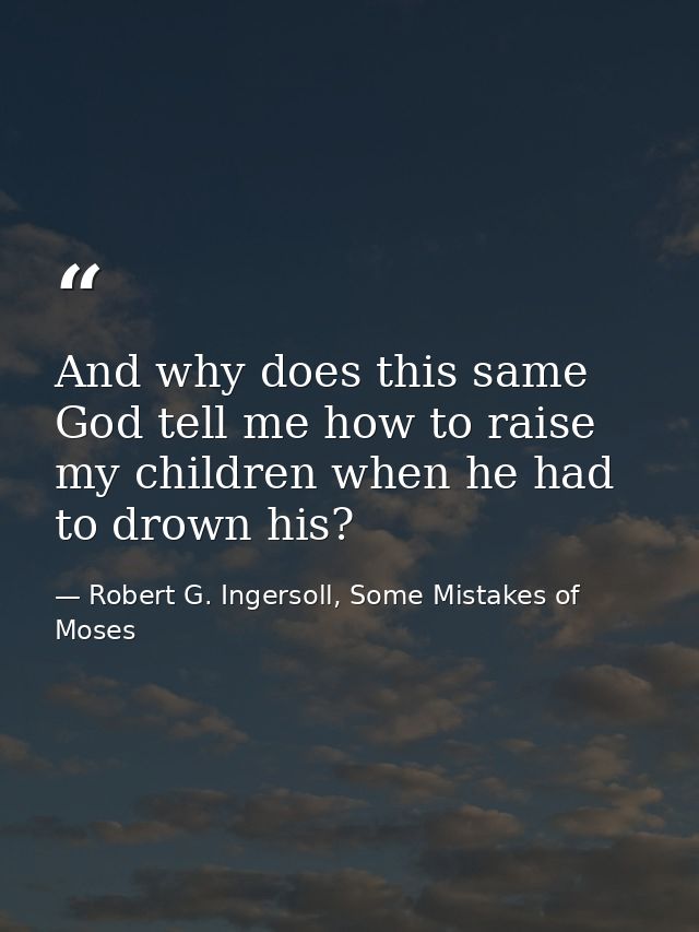 And why does this same God tell me how to raise my children when he had to drown his? — Robert G. Ingersoll, Some Mistakes of Moses