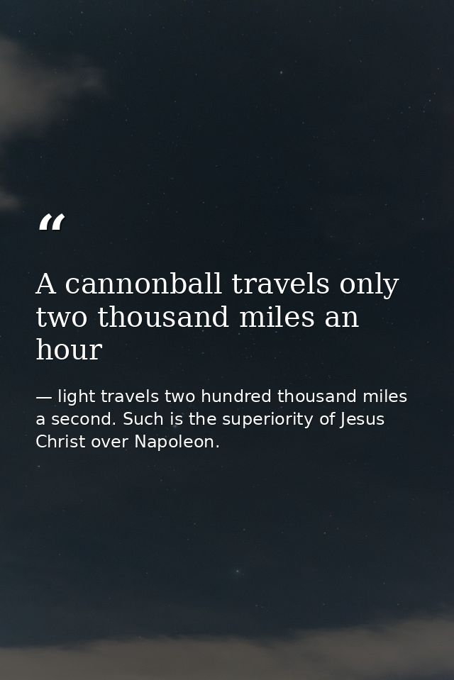 A cannonball travels only two thousand miles an hour — light travels two hundred thousand miles a second. Such is the superiority of Jesus Christ over Napoleon.