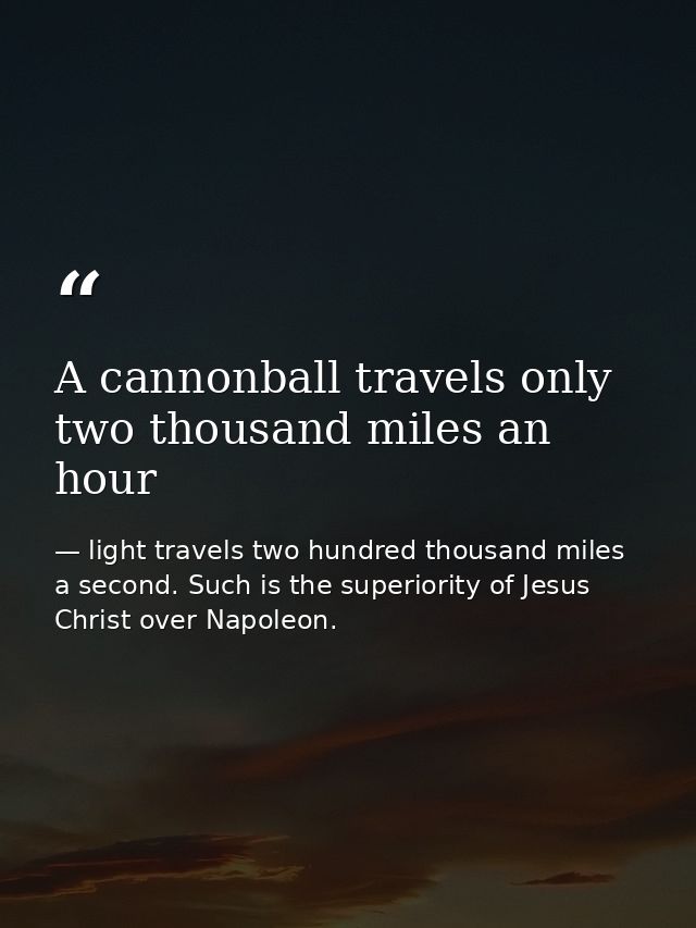 A cannonball travels only two thousand miles an hour — light travels two hundred thousand miles a second. Such is the superiority of Jesus Christ over Napoleon.