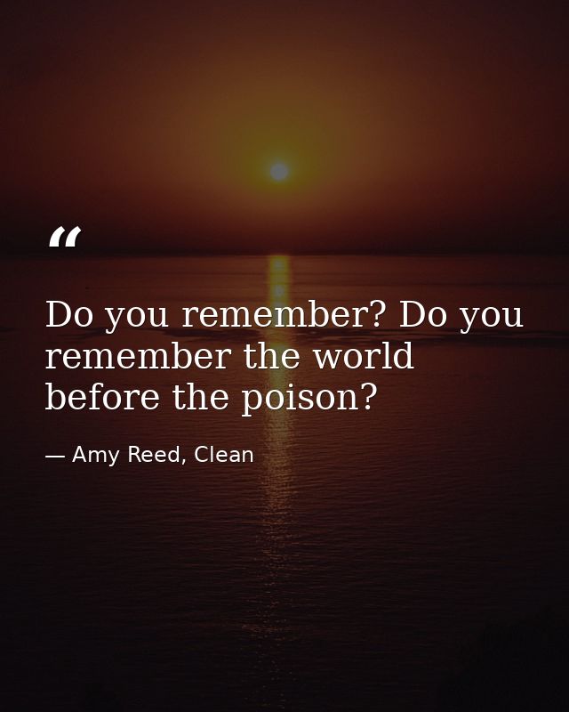 Do you remember? Do you remember the world before the poison? — Amy Reed, Clean