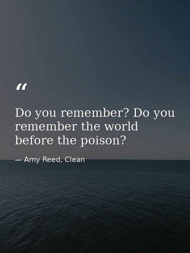 Do you remember? Do you remember the world before the poison? — Amy Reed, Clean