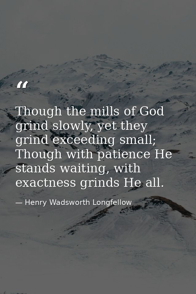Though the mills of God grind slowly, yet they grind exceeding small; Though with patience He stands waiting, with exact — Henry Wadsworth Longfellow