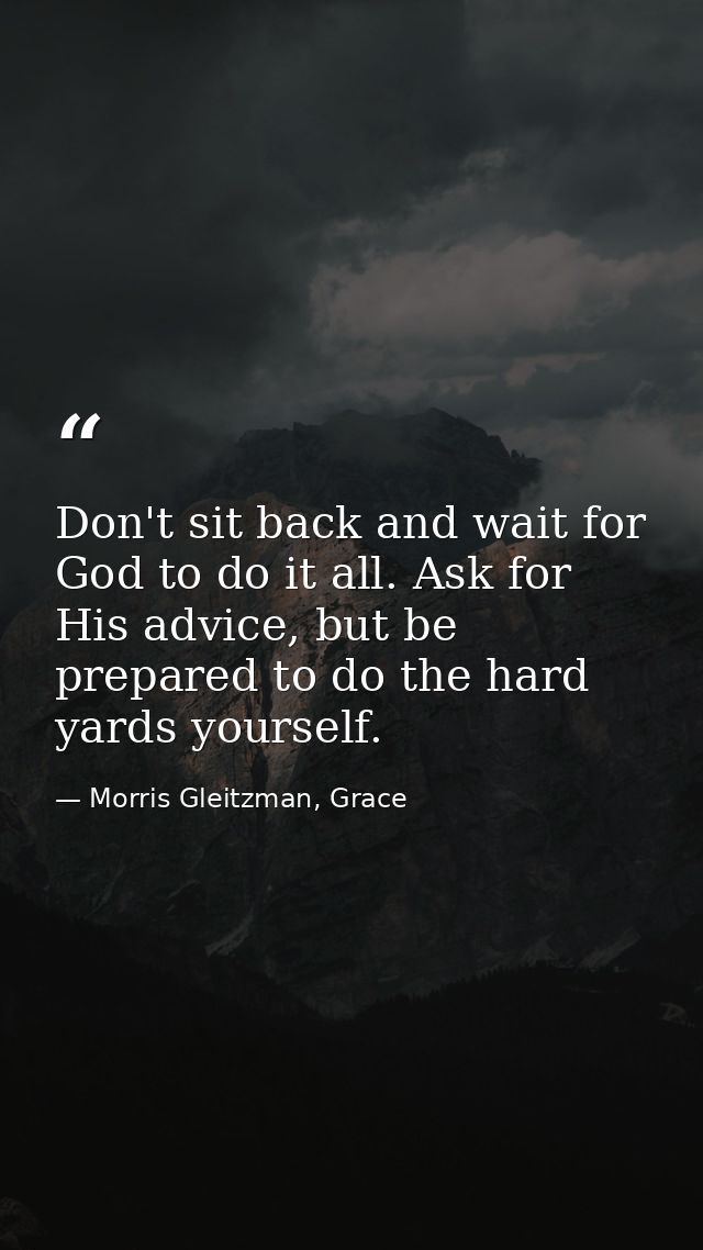 Don't sit back and wait for God to do it all. Ask for His advice, but be prepared to do the hard yards yourself. — Morris Gleitzman, Grace