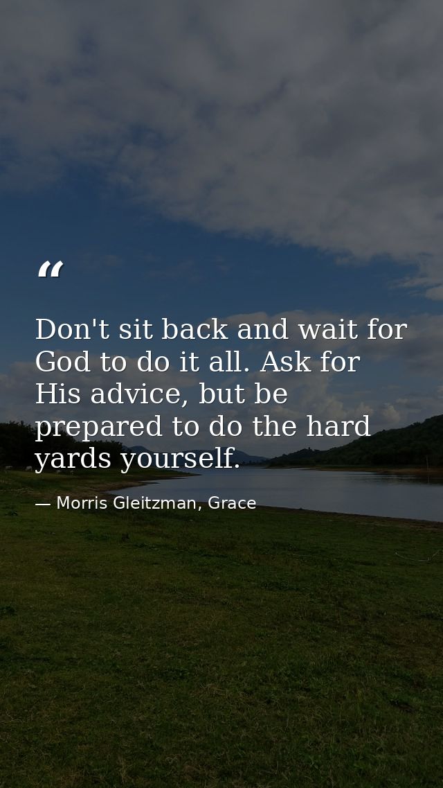 Don't sit back and wait for God to do it all. Ask for His advice, but be prepared to do the hard yards yourself. — Morris Gleitzman, Grace