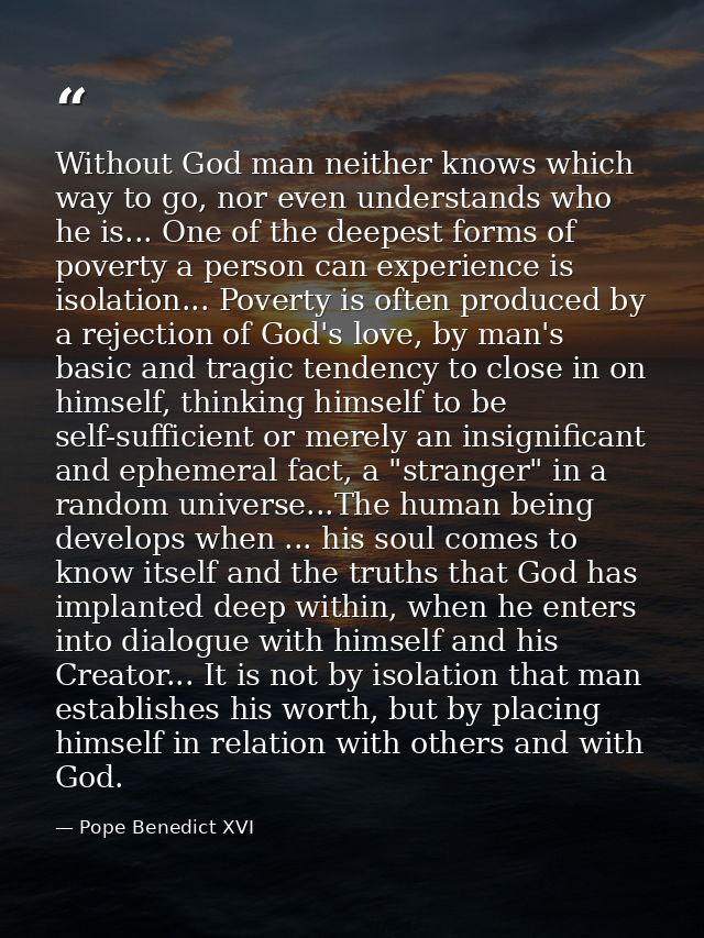 Without God man neither knows which way to go, nor even understands who he is... One of the deepest forms of poverty a p — Pope Benedict XVI