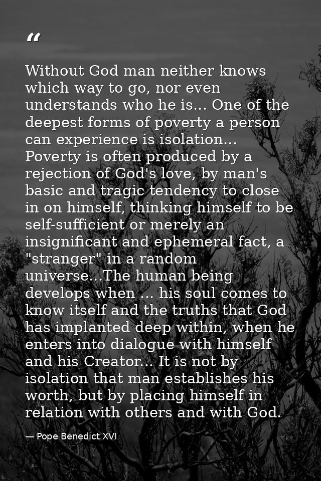 Without God man neither knows which way to go, nor even understands who he is... One of the deepest forms of poverty a p — Pope Benedict XVI