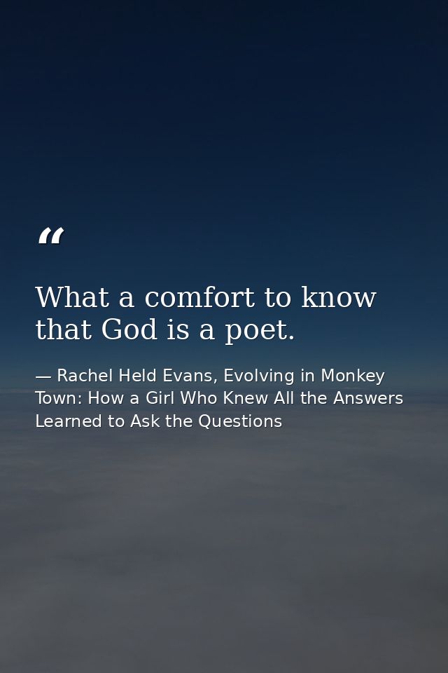 What a comfort to know that God is a poet. — Rachel Held Evans, Evolving in Monkey Town: How a Girl Who Knew All the Answers Learned to Ask the Questions