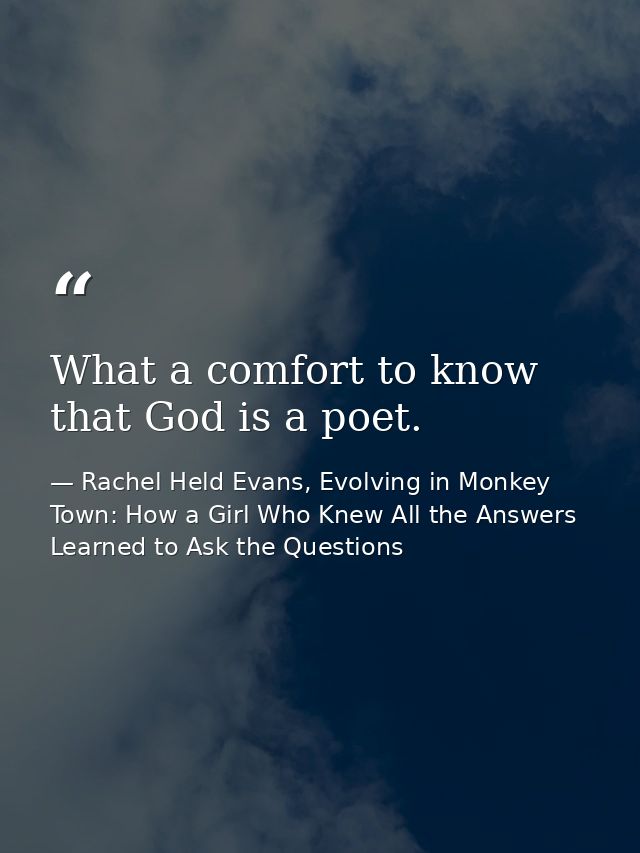 What a comfort to know that God is a poet. — Rachel Held Evans, Evolving in Monkey Town: How a Girl Who Knew All the Answers Learned to Ask the Questions
