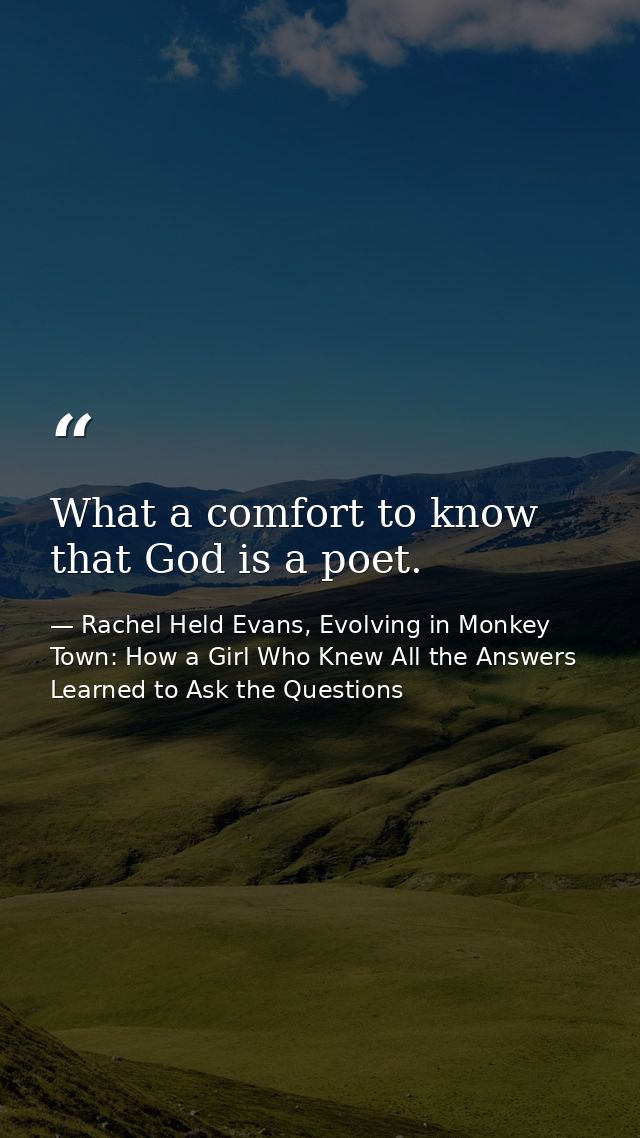 What a comfort to know that God is a poet. — Rachel Held Evans, Evolving in Monkey Town: How a Girl Who Knew All the Answers Learned to Ask the Questions