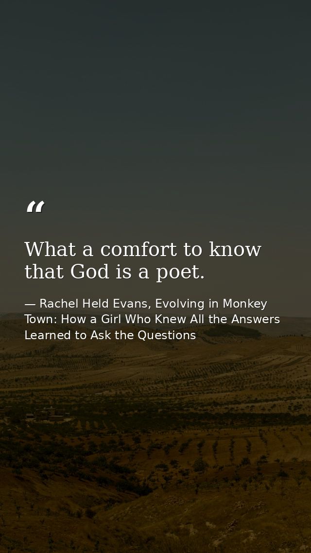 What a comfort to know that God is a poet. — Rachel Held Evans, Evolving in Monkey Town: How a Girl Who Knew All the Answers Learned to Ask the Questions