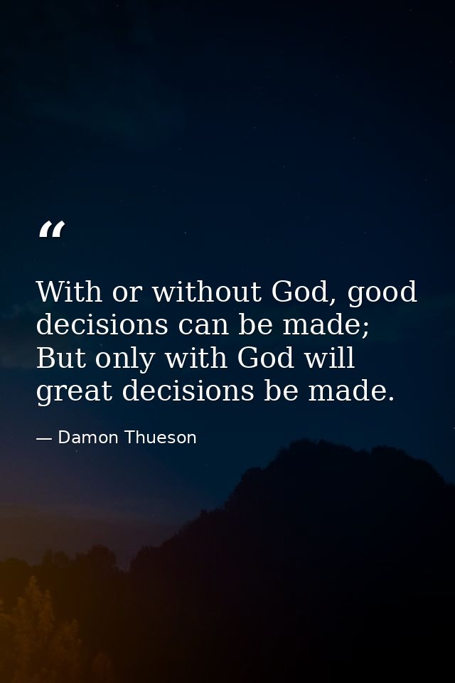 With or without God, good decisions can be made; But only with God will great decisions be made. — Damon Thueson