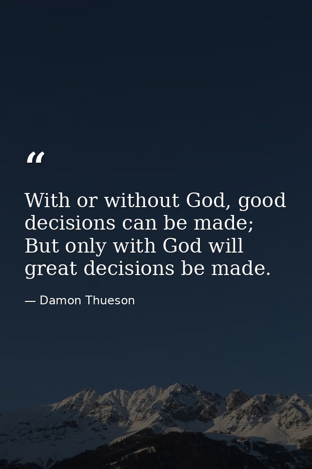 With or without God, good decisions can be made; But only with God will great decisions be made. — Damon Thueson