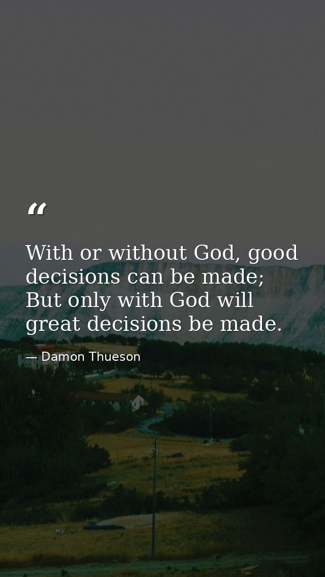 With or without God, good decisions can be made; But only with God will great decisions be made. — Damon Thueson