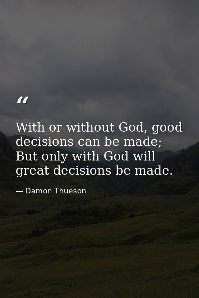 With or without God, good decisions can be made; But only with God will great decisions be made. — Damon Thueson