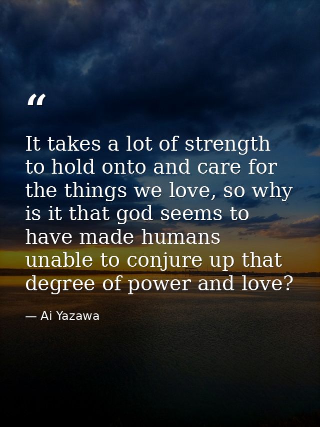 It takes a lot of strength to hold onto and care for the things we love, so why is it that god seems to have made humans — Ai Yazawa