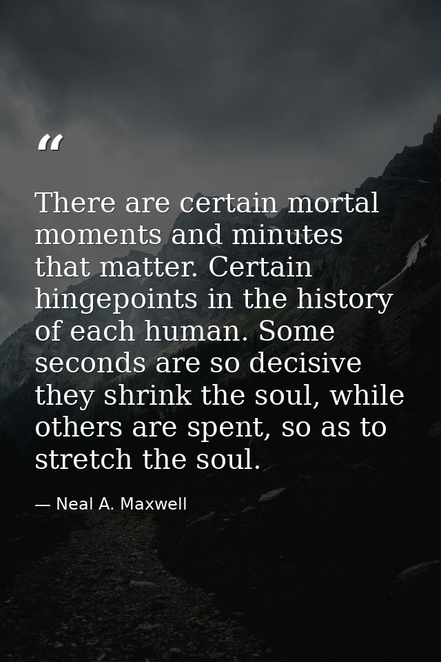 There are certain mortal moments and minutes that matter. Certain hingepoints in the history of each human. Some seconds — Neal A. Maxwell