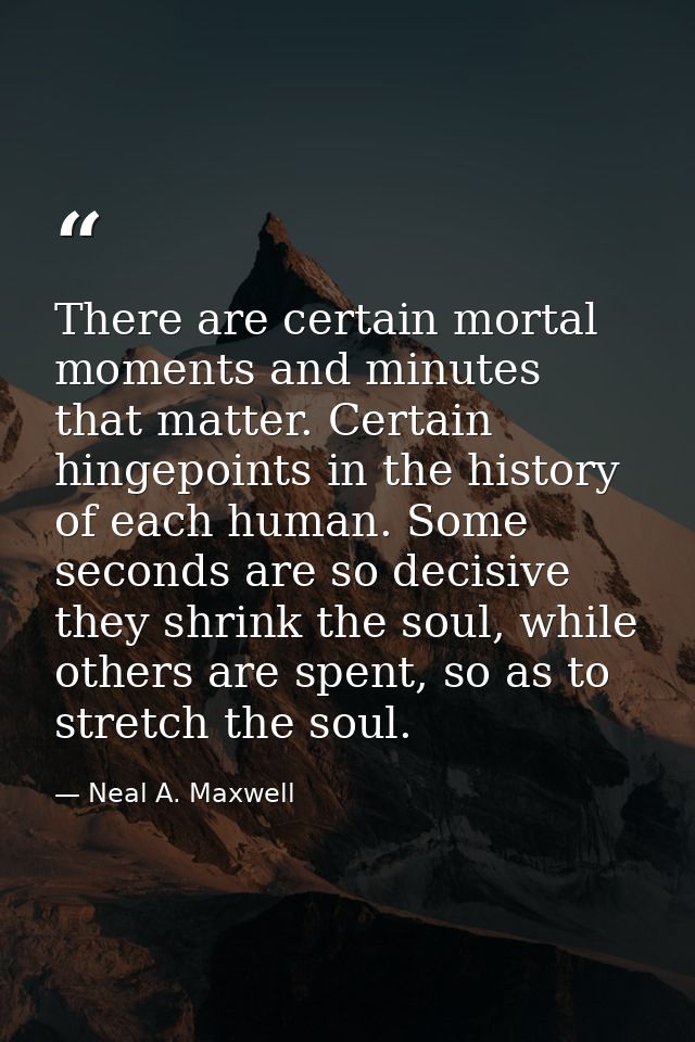 There are certain mortal moments and minutes that matter. Certain hingepoints in the history of each human. Some seconds — Neal A. Maxwell