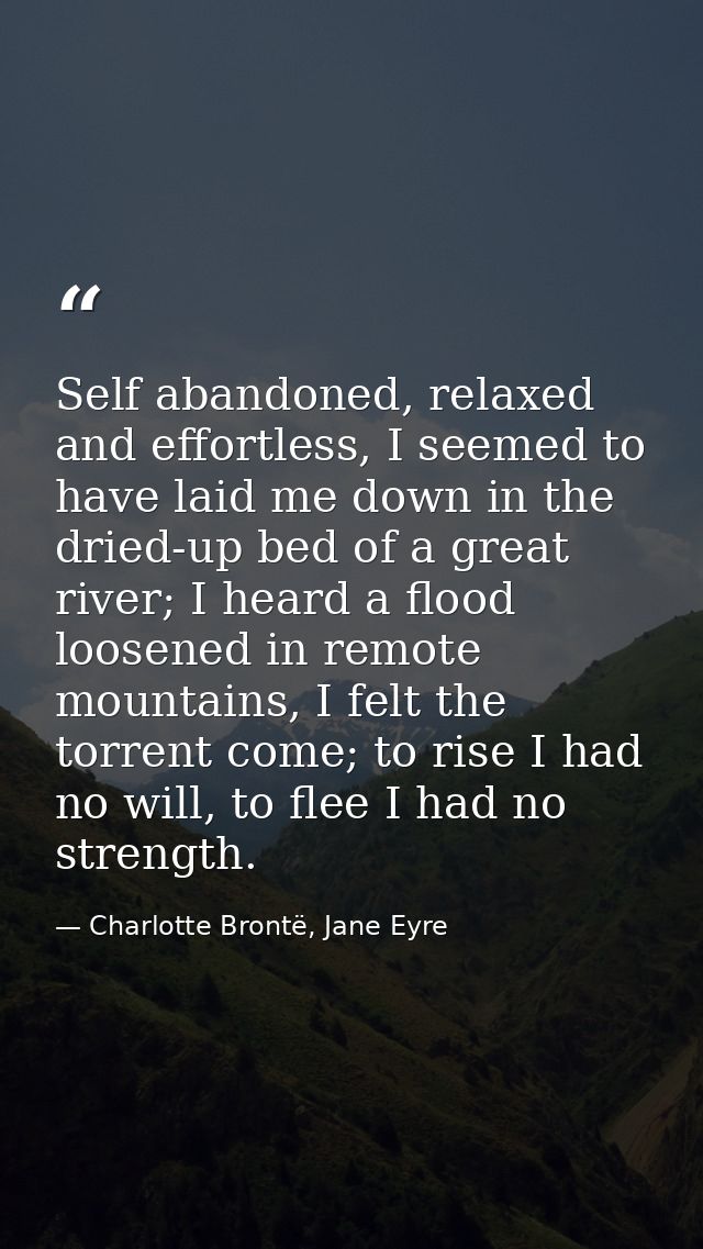 Self abandoned, relaxed and effortless, I seemed to have laid me down in the dried-up bed of a great river; I heard a fl — Charlotte Brontë, Jane Eyre