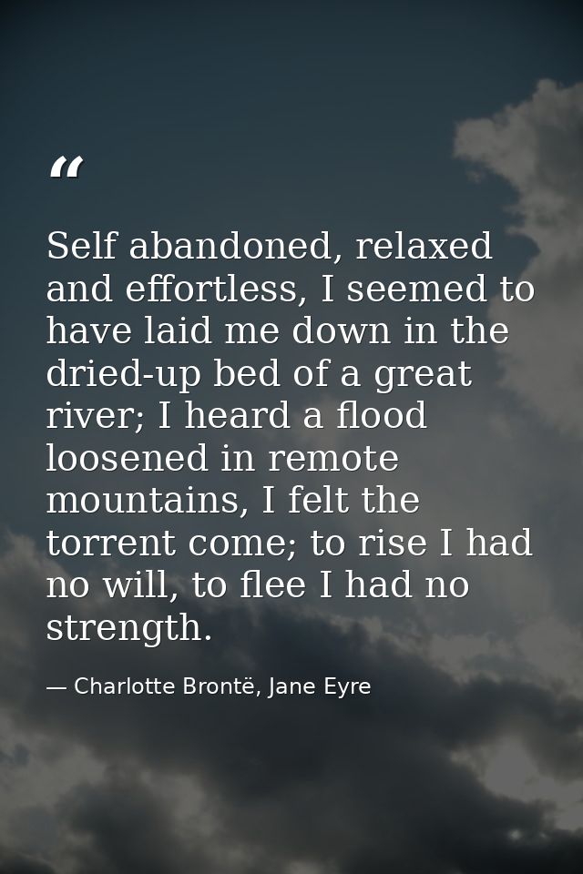 Self abandoned, relaxed and effortless, I seemed to have laid me down in the dried-up bed of a great river; I heard a fl — Charlotte Brontë, Jane Eyre