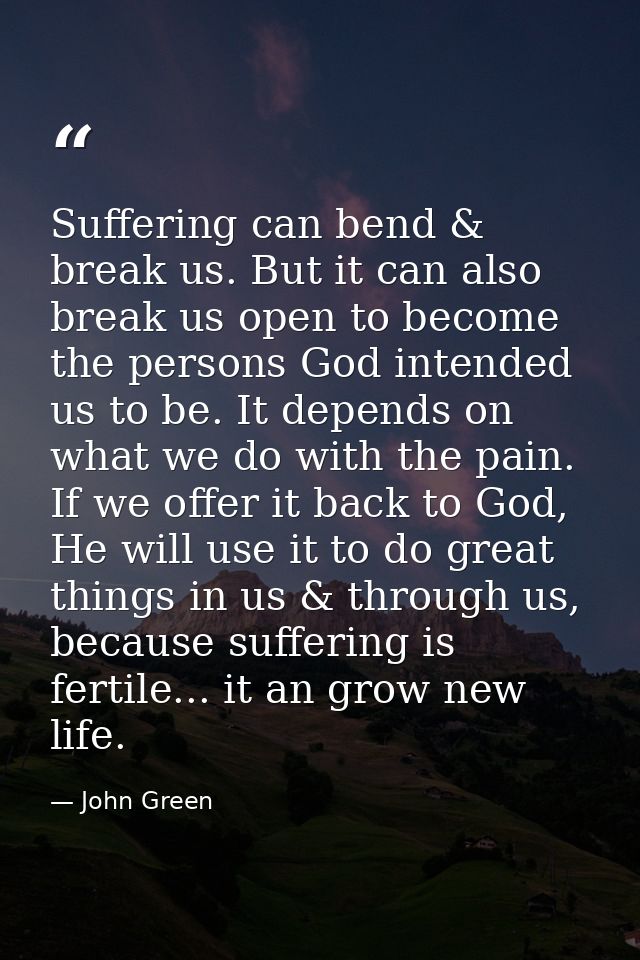 Suffering can bend & break us. But it can also break us open to become the persons God intended us to be. It depends on  — John Green