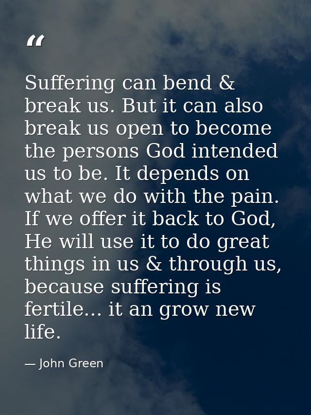 Suffering can bend & break us. But it can also break us open to become the persons God intended us to be. It depends on  — John Green