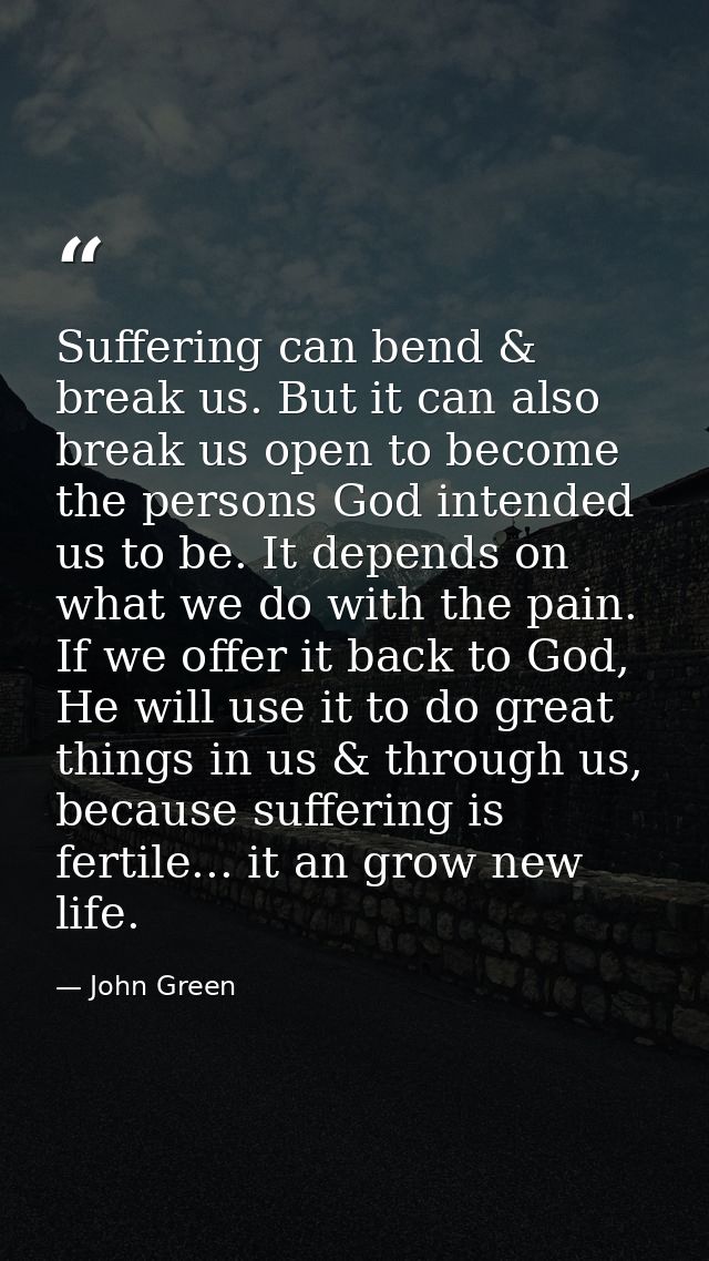 Suffering can bend & break us. But it can also break us open to become the persons God intended us to be. It depends on  — John Green