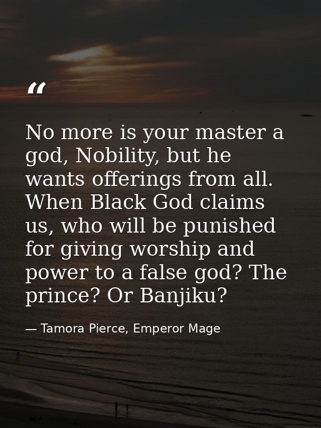 No more is your master a god, Nobility, but he wants offerings from all. When Black God claims us, who will be punished  — Tamora Pierce, Emperor Mage