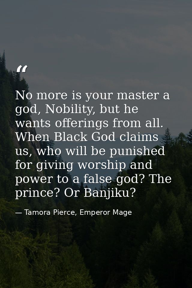 No more is your master a god, Nobility, but he wants offerings from all. When Black God claims us, who will be punished  — Tamora Pierce, Emperor Mage