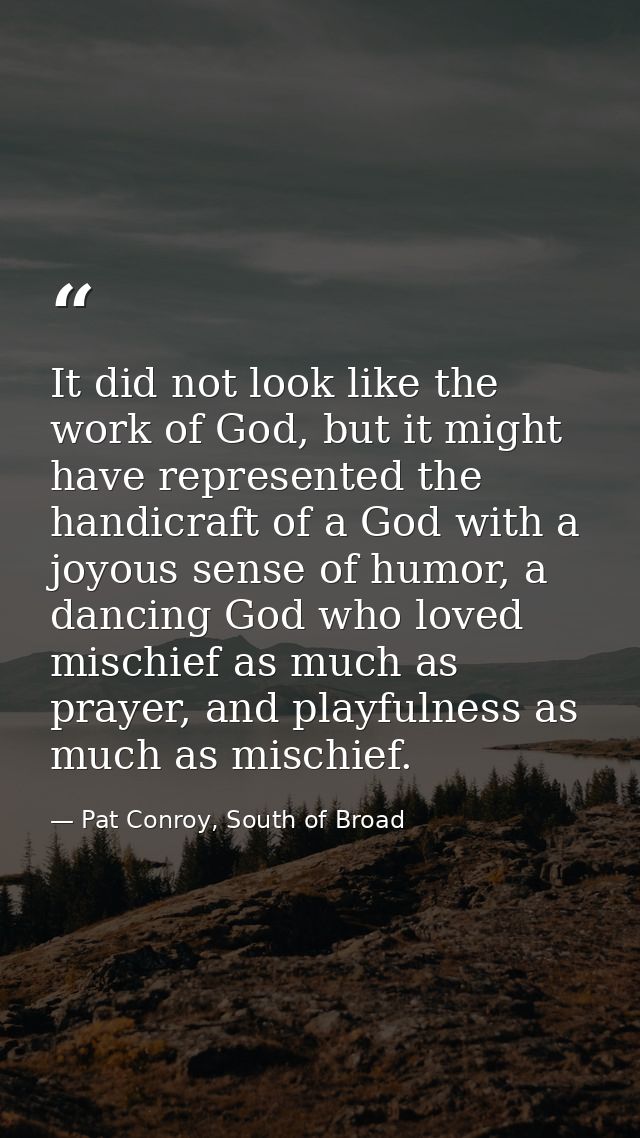 It did not look like the work of God, but it might have represented the handicraft of a God with a joyous sense of humor — Pat Conroy, South of Broad