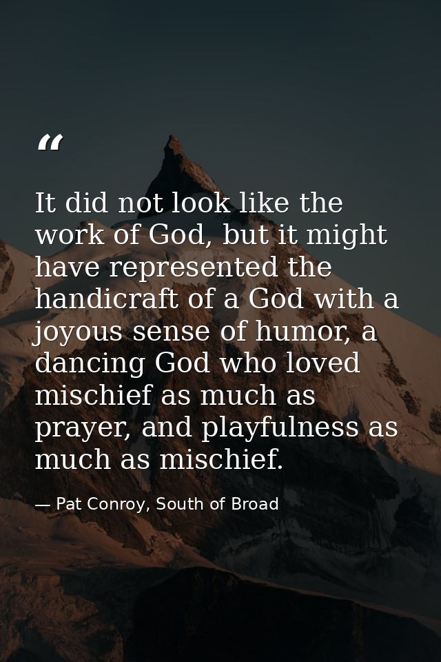 It did not look like the work of God, but it might have represented the handicraft of a God with a joyous sense of humor — Pat Conroy, South of Broad