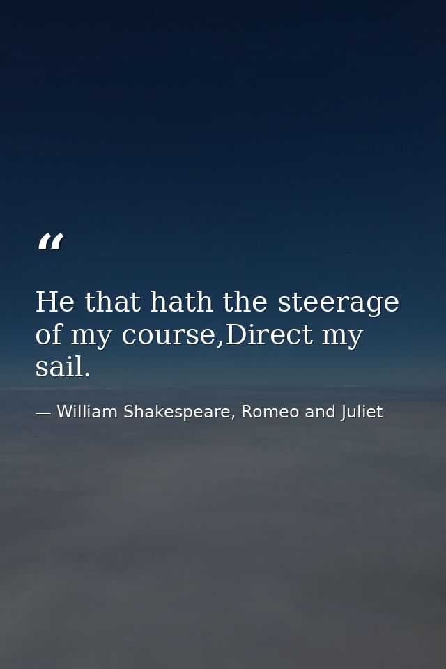 He that hath the steerage of my course,Direct my sail. — William Shakespeare, Romeo and Juliet