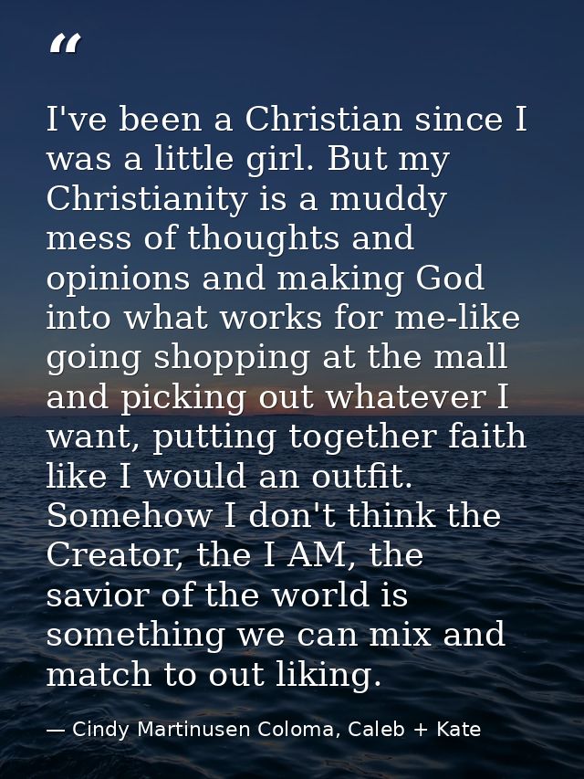 I've been a Christian since I was a little girl. But my Christianity is a muddy mess of thoughts and opinions and making — Cindy Martinusen Coloma, Caleb + Kate