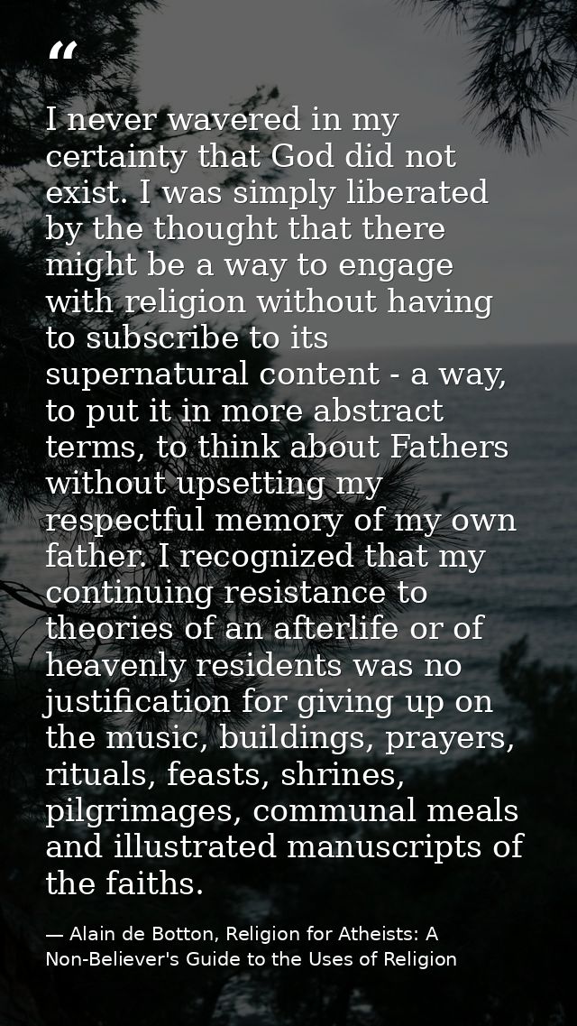 I never wavered in my certainty that God did not exist. I was simply liberated by the thought that there might be a way  — Alain de Botton, Religion for Atheists: A Non-Believer's Guide to the Uses of Religion