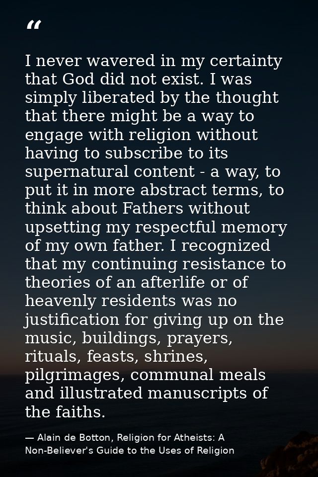 I never wavered in my certainty that God did not exist. I was simply liberated by the thought that there might be a way  — Alain de Botton, Religion for Atheists: A Non-Believer's Guide to the Uses of Religion