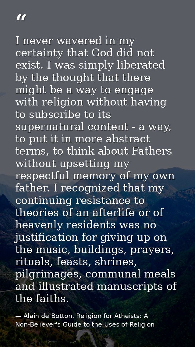 I never wavered in my certainty that God did not exist. I was simply liberated by the thought that there might be a way  — Alain de Botton, Religion for Atheists: A Non-Believer's Guide to the Uses of Religion