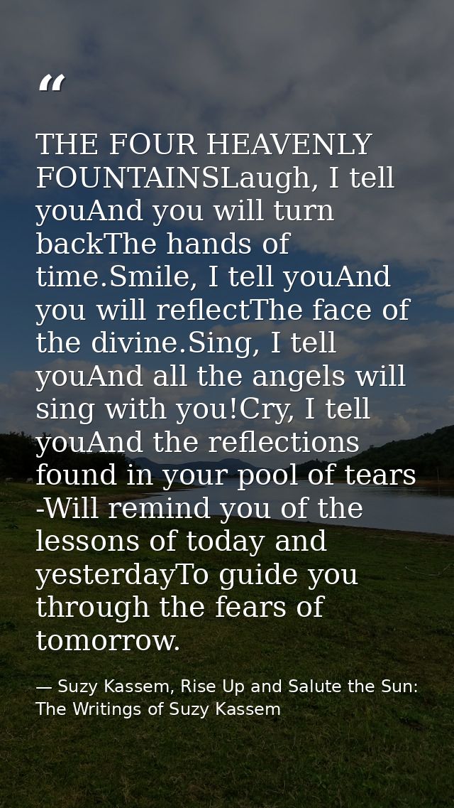 THE FOUR HEAVENLY FOUNTAINSLaugh, I tell youAnd you will turn backThe hands of time.Smile, I tell youAnd you will reflec — Suzy Kassem, Rise Up and Salute the Sun: The Writings of Suzy Kassem
