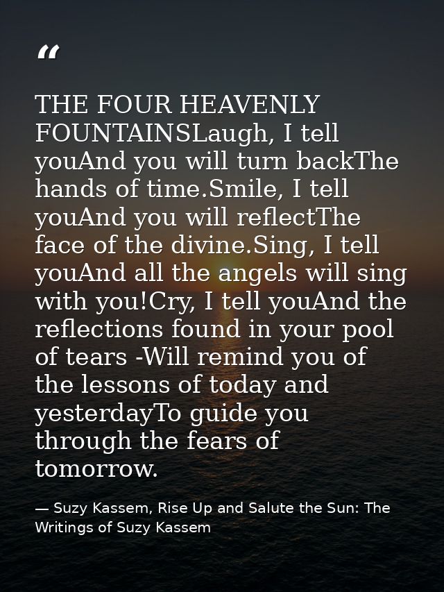 THE FOUR HEAVENLY FOUNTAINSLaugh, I tell youAnd you will turn backThe hands of time.Smile, I tell youAnd you will reflec — Suzy Kassem, Rise Up and Salute the Sun: The Writings of Suzy Kassem
