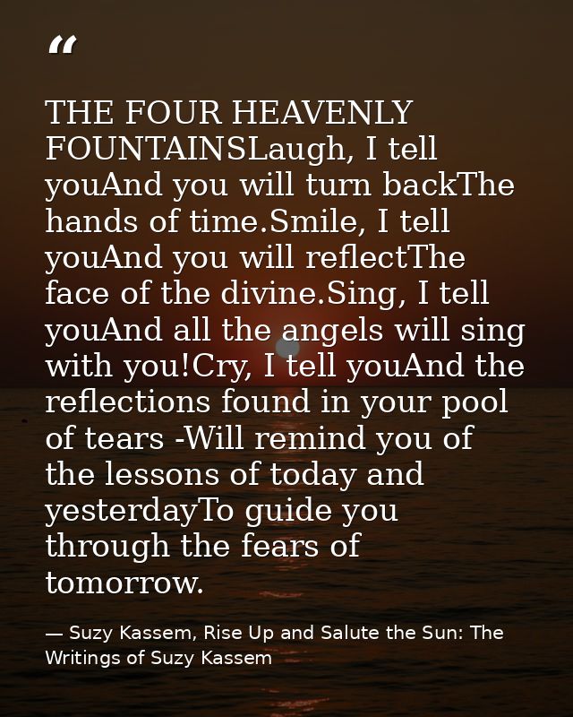THE FOUR HEAVENLY FOUNTAINSLaugh, I tell youAnd you will turn backThe hands of time.Smile, I tell youAnd you will reflec — Suzy Kassem, Rise Up and Salute the Sun: The Writings of Suzy Kassem