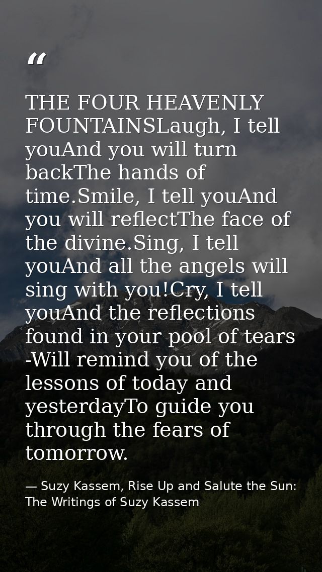 THE FOUR HEAVENLY FOUNTAINSLaugh, I tell youAnd you will turn backThe hands of time.Smile, I tell youAnd you will reflec — Suzy Kassem, Rise Up and Salute the Sun: The Writings of Suzy Kassem